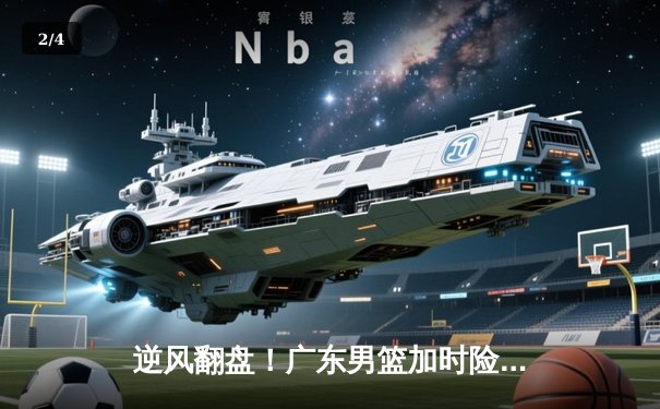 逆风翻盘！广东男篮加时险胜辽宁，赵睿独砍35分率队夺赛点 - 2