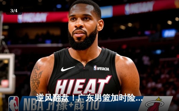 逆风翻盘！广东男篮加时险胜辽宁，赵睿独砍35分率队夺赛点 - 3