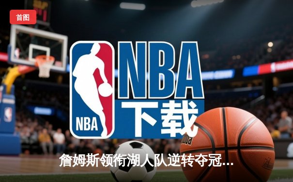 詹姆斯领衔湖人队逆转夺冠，总决赛第七场惊心动魄