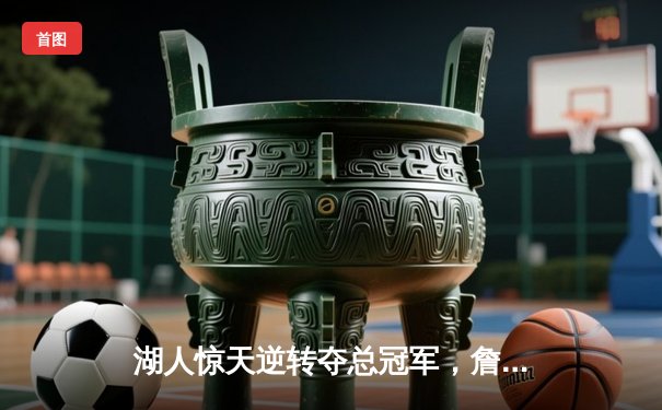 湖人惊天逆转夺总冠军，詹姆斯三双彰显王者风范