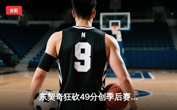 东契奇狂砍49分创季后赛新高，独行侠客场险胜快船将迎天王山之战