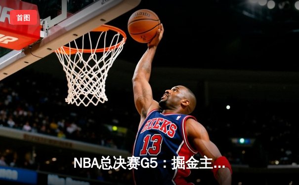 NBA总决赛G5：掘金主场加时险胜热火，约基奇40分三双率队夺赛点