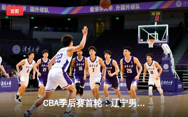 CBA季后赛首轮：辽宁男篮力克广东，赵继伟砍下28分率队晋级