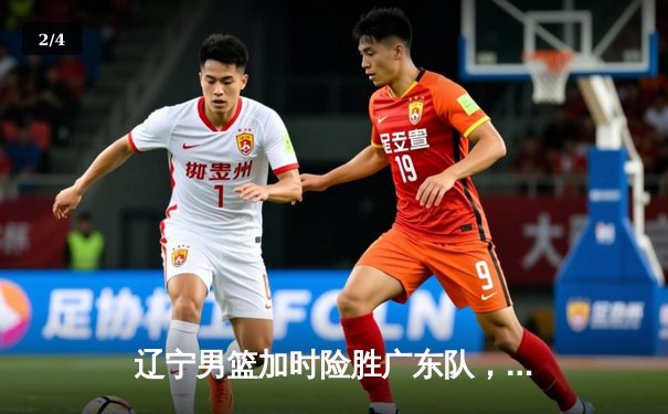 辽宁男篮加时险胜广东队，赵继伟35分创个人纪录 - 2