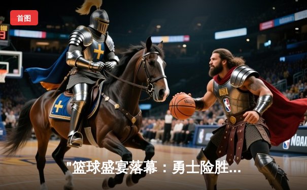 "篮球盛宴落幕：勇士险胜凯尔特人夺冠，库里狂砍43分荣膺FMVP"