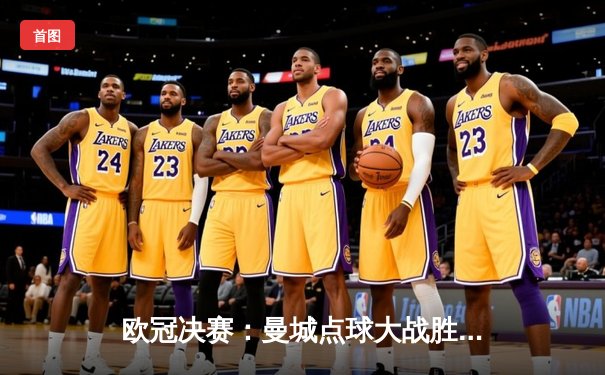 欧冠决赛：曼城点球大战胜巴黎圣日耳曼，首夺冠军