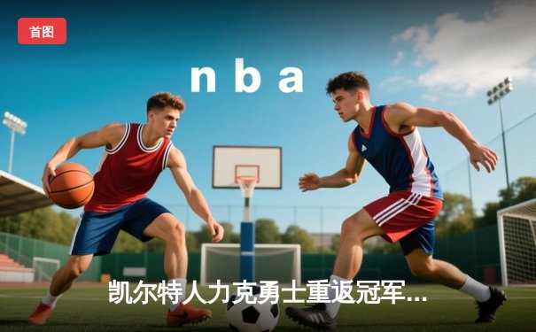 凯尔特人力克勇士重返冠军之巅，塔图姆荣膺FMVP