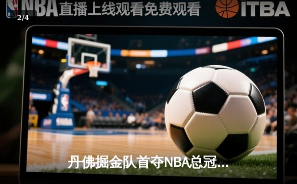 丹佛掘金队首夺NBA总冠军，约基奇三双表现闪耀总决赛 - 2