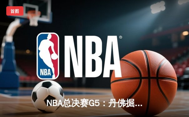 NBA总决赛G5：丹佛掘金逆转取胜，约基奇三双率队夺赛点