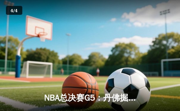 NBA总决赛G5：丹佛掘金逆转取胜，约基奇三双率队夺赛点 - 4