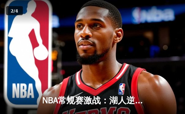NBA常规赛激战：湖人逆转勇士，詹姆斯关键三分锁定胜局 - 2