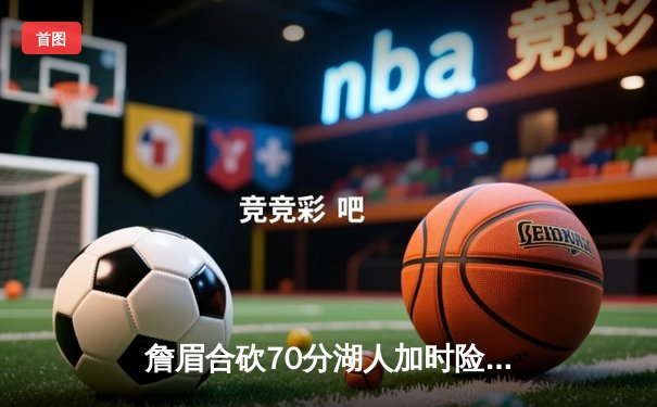 詹眉合砍70分湖人加时险胜掘金，约基奇空砍三双难阻卫冕冠军首败