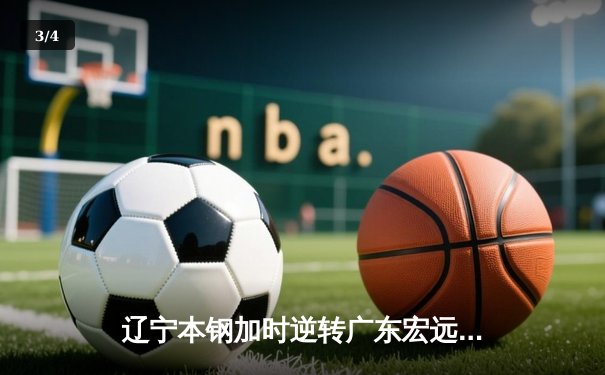 辽宁本钢加时逆转广东宏远 CBA半决赛上演史诗级对决 - 3
