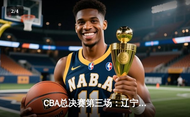 CBA总决赛第三场：辽宁逆转广东夺赛点，赵继伟关键三分定乾坤 - 2