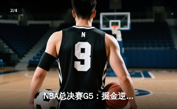 NBA总决赛G5：掘金逆转热火夺赛点，约基奇28+16+4封神之战 - 2