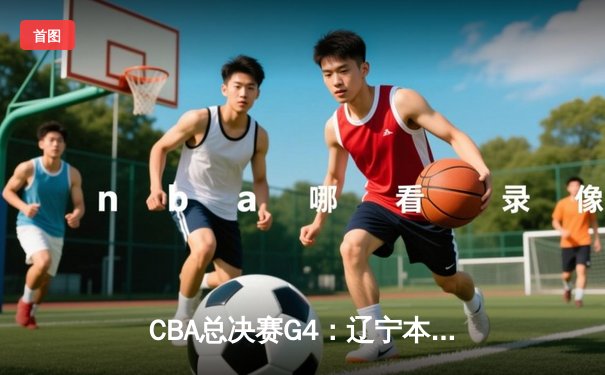 CBA总决赛G4：辽宁本钢加时险胜浙江广厦 赵继伟关键三分锁定胜局