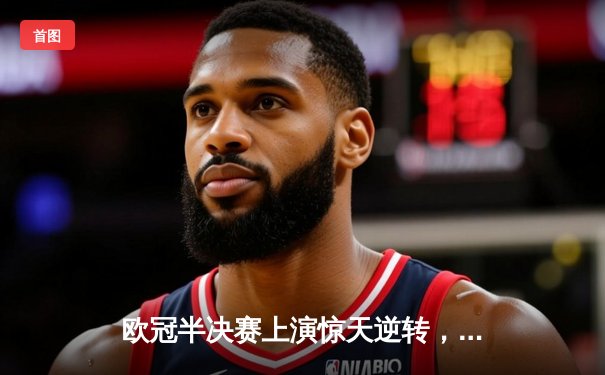 欧冠半决赛上演惊天逆转，曼城主场3-2力克皇家马德里