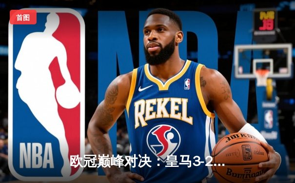 欧冠巅峰对决：皇马3-2绝杀曼城，第15座欧冠奖杯收入囊中