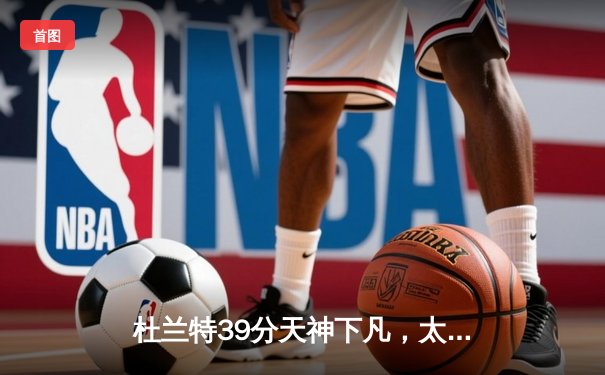 杜兰特39分天神下凡，太阳加时逆转雄鹿，布克关键三分锁定胜局