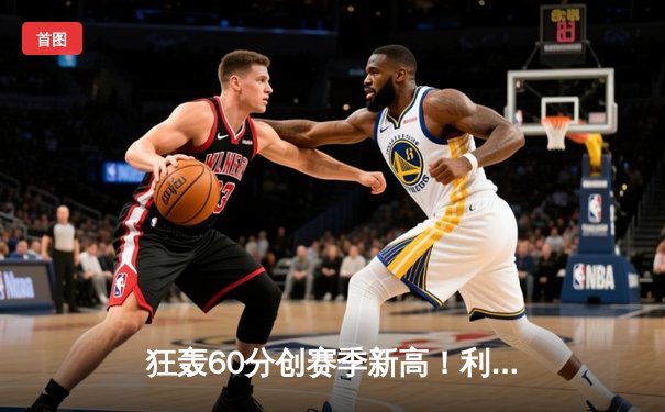 狂轰60分创赛季新高！利拉德率开拓者力克爵士止连败