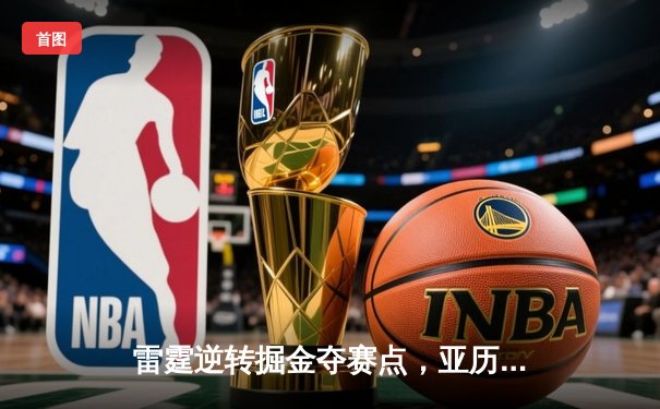 雷霆逆转掘金夺赛点，亚历山大36分导演西部半决赛经典之战