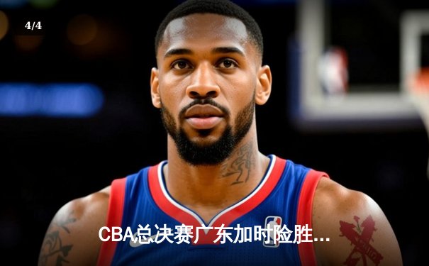 CBA总决赛广东加时险胜辽宁 赵睿关键三分定乾坤 - 4