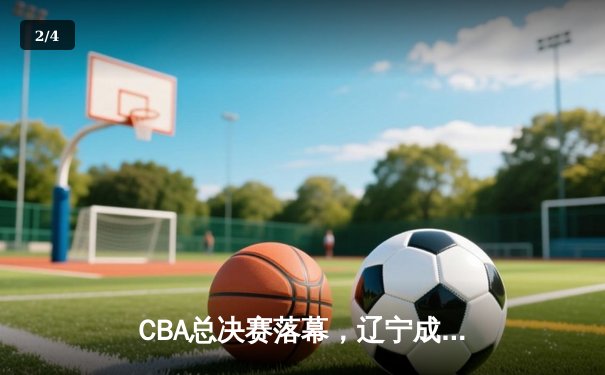 CBA总决赛落幕，辽宁成功卫冕彰显冠军底蕴 - 2