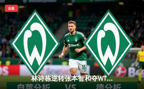 林诗栋逆转张本智和夺WTT沙特大满贯男单冠军，国乒包揽五冠彰显统治力