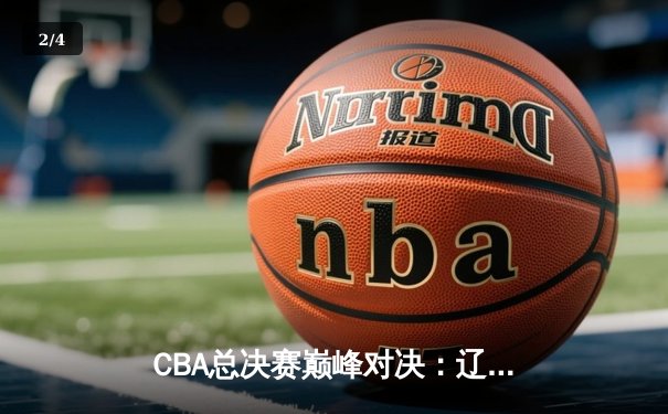 CBA总决赛巅峰对决：辽宁险胜广东夺赛点 赵继伟关键三分定乾坤 - 2