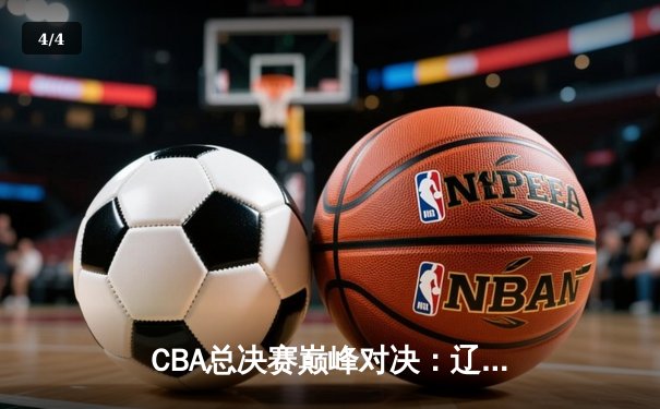 CBA总决赛巅峰对决：辽宁险胜广东夺赛点 赵继伟关键三分定乾坤 - 4