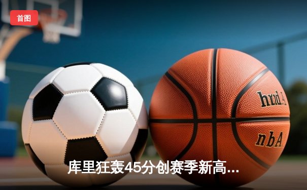 库里狂轰45分创赛季新高，勇士加时险胜凯尔特人重回西部前八