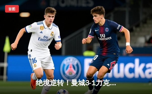 绝境逆转！曼城3-1力克皇马挺进欧冠决赛，德布劳内传射建功