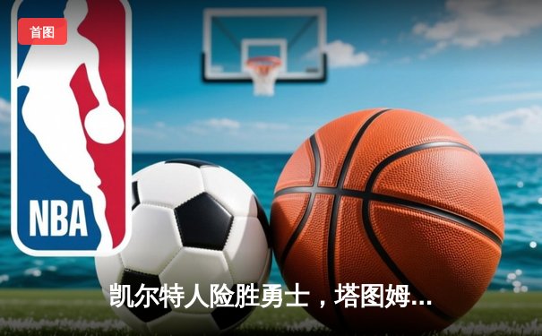 凯尔特人险胜勇士，塔图姆44分主导加时鏖战