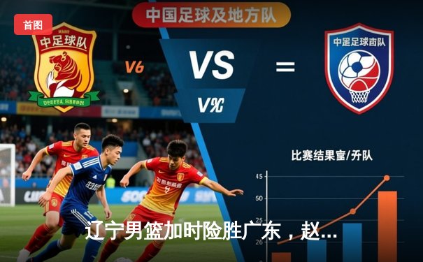 辽宁男篮加时险胜广东，赵继伟35分导演逆转好戏