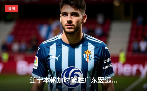 辽宁本钢加时险胜广东宏远，赵继伟33分导演惊天逆转
